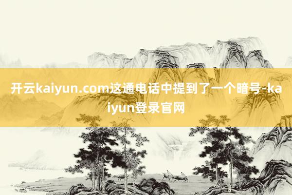 開云kaiyun.com這通電話中提到了一個(gè)暗號(hào)-kaiyun登錄官網(wǎng)