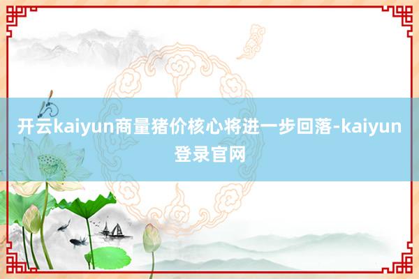 開云kaiyun商量豬價核心將進一步回落-kaiyun登錄官網(wǎng)