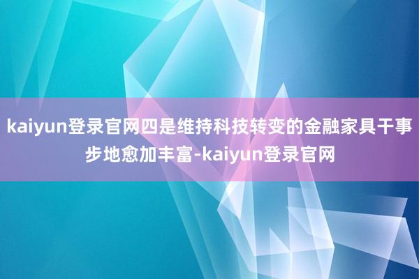 kaiyun登錄官網(wǎng)四是維持科技轉(zhuǎn)變的金融家具干事步地愈加豐富-kaiyun登錄官網(wǎng)