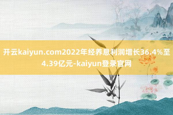 開云kaiyun.com2022年經養息利潤增長36.4%至4.39億元-kaiyun登錄官網