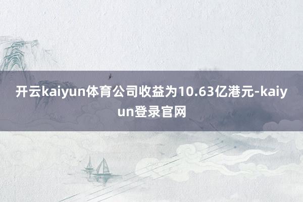 開云kaiyun體育公司收益為10.63億港元-kaiyun登錄官網