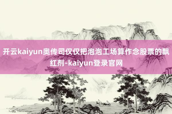 開云kaiyun奧傳司僅僅把泡泡工場算作念股票的飄紅劑-kaiyun登錄官網