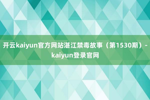 開云kaiyun官方網站湛江禁毒故事（第1530期）-kaiyun登錄官網