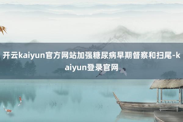 開云kaiyun官方網站加強糖尿病早期督察和掃尾-kaiyun登錄官網