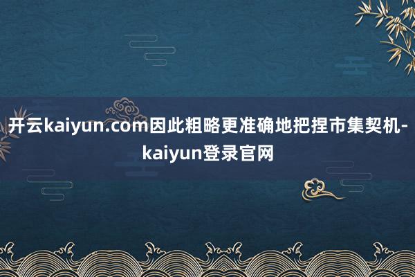 開云kaiyun.com因此粗略更準確地把捏市集契機-kaiyun登錄官網