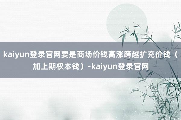 kaiyun登錄官網要是商場價錢高漲跨越擴充價錢（加上期權本錢）-kaiyun登錄官網