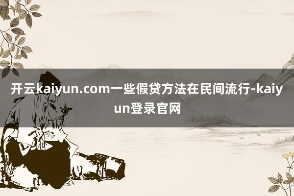 開云kaiyun.com一些假貸方法在民間流行-kaiyun登錄官網