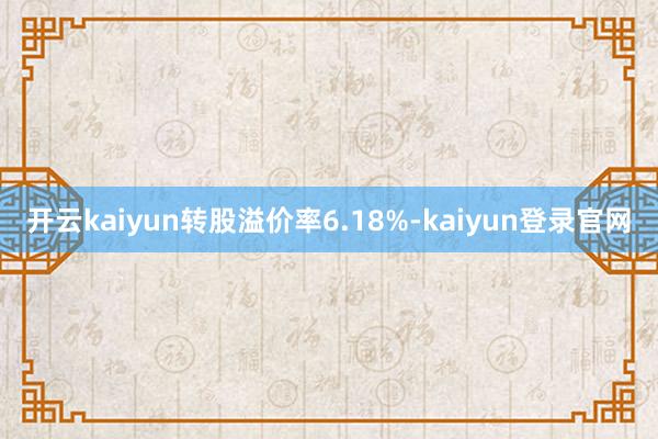 開云kaiyun轉股溢價率6.18%-kaiyun登錄官網