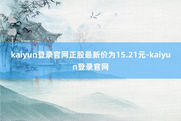 kaiyun登錄官網正股最新價為15.21元-kaiyun登錄官網