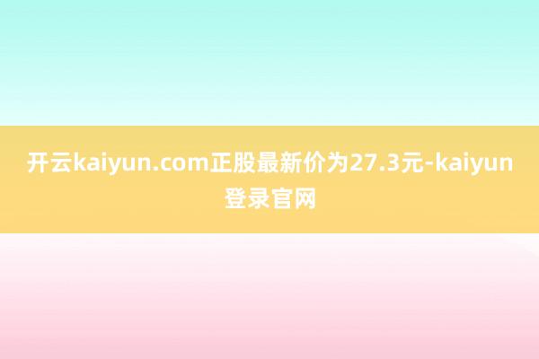 開云kaiyun.com正股最新價為27.3元-kaiyun登錄官網