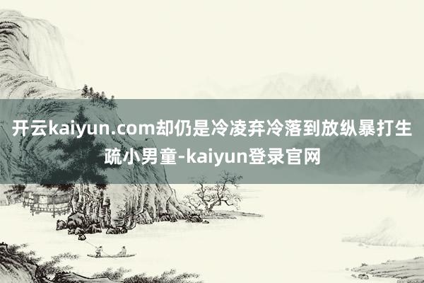 開云kaiyun.com卻仍是冷凌棄冷落到放縱暴打生疏小男童-kaiyun登錄官網