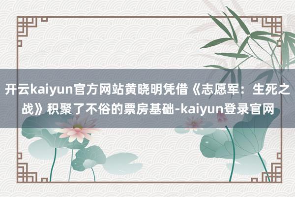 開云kaiyun官方網站黃曉明憑借《志愿軍：生死之戰》積聚了不俗的票房基礎-kaiyun登錄官網