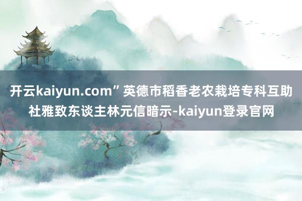 開(kāi)云kaiyun.com”英德市稻香老農(nóng)栽培專(zhuān)科互助社雅致東談主林元信暗示-kaiyun登錄官網(wǎng)