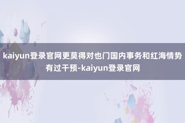 kaiyun登錄官網更莫得對也門國內事務和紅海情勢有過干預-kaiyun登錄官網