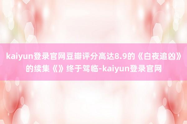 kaiyun登錄官網豆瓣評分高達8.9的《白夜追兇》的續集《》終于駕臨-kaiyun登錄官網