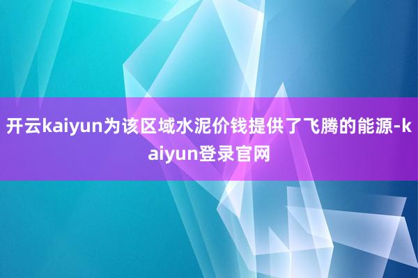 開云kaiyun為該區域水泥價錢提供了飛騰的能源-kaiyun登錄官網