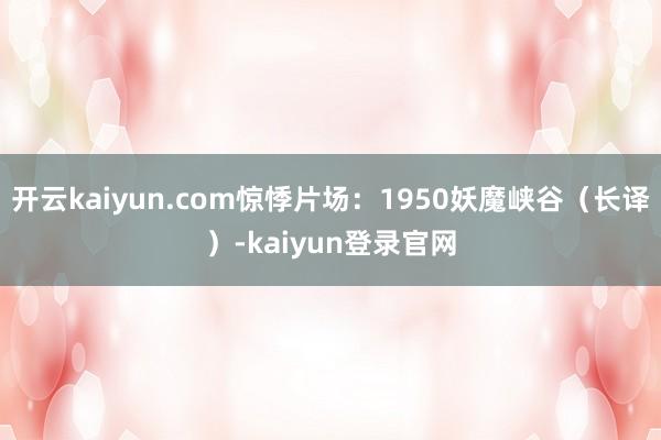 開云kaiyun.com驚悸片場：1950妖魔峽谷（長譯）-kaiyun登錄官網