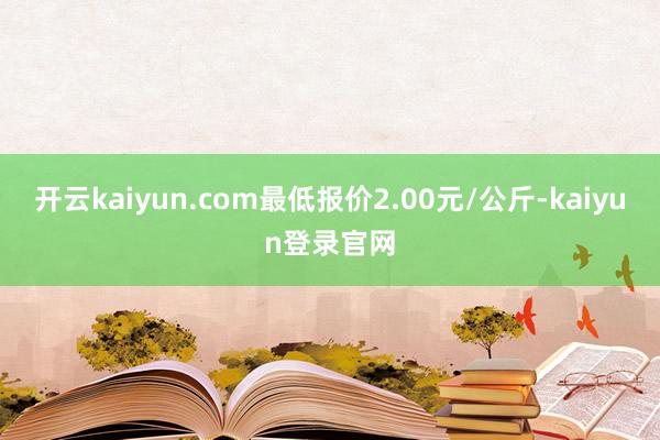 開云kaiyun.com最低報價2.00元/公斤-kaiyun登錄官網