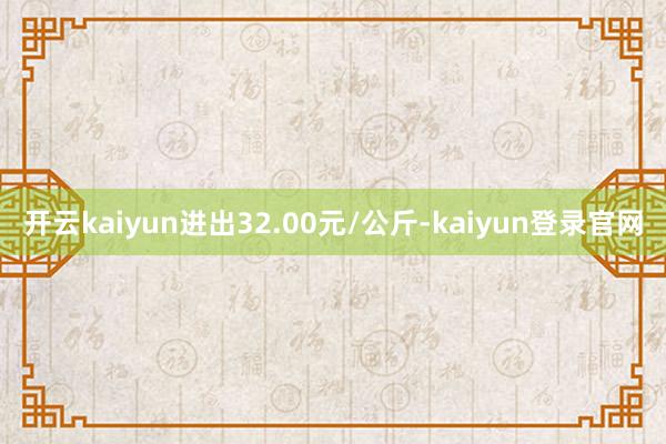 開云kaiyun進(jìn)出32.00元/公斤-kaiyun登錄官網(wǎng)