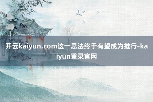 開云kaiyun.com這一思法終于有望成為推行-kaiyun登錄官網