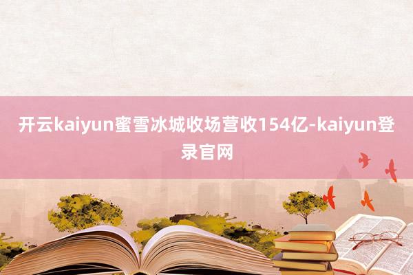 開云kaiyun蜜雪冰城收場營收154億-kaiyun登錄官網