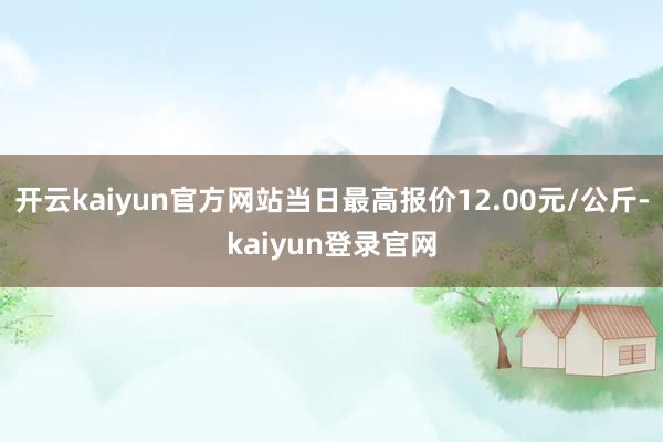 開云kaiyun官方網站當日最高報價12.00元/公斤-kaiyun登錄官網