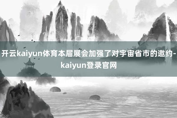 開云kaiyun體育本屆展會加強了對宇宙省市的邀約-kaiyun登錄官網