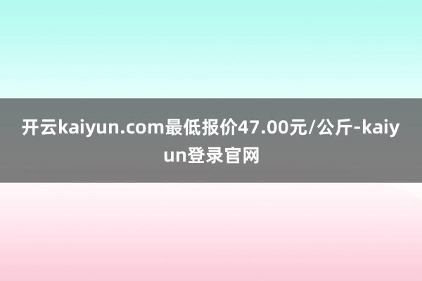 開云kaiyun.com最低報(bào)價(jià)47.00元/公斤-kaiyun登錄官網(wǎng)