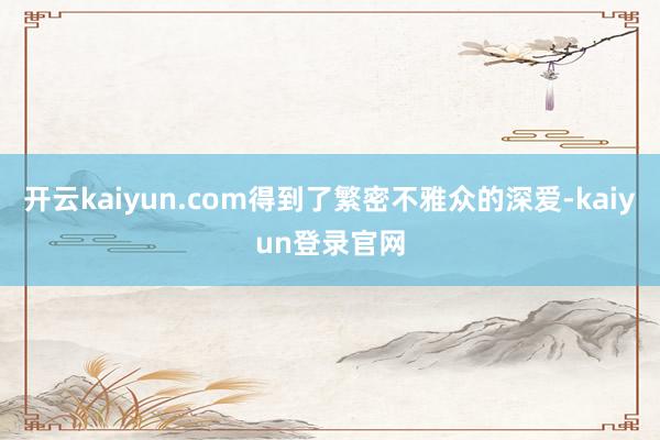 開云kaiyun.com得到了繁密不雅眾的深愛-kaiyun登錄官網(wǎng)