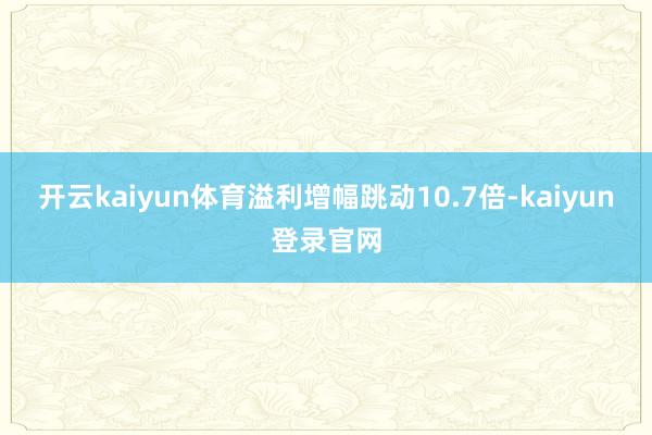 開云kaiyun體育溢利增幅跳動10.7倍-kaiyun登錄官網