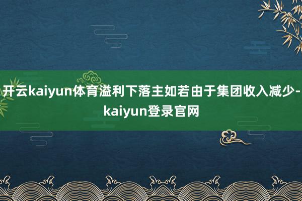 開云kaiyun體育溢利下落主如若由于集團收入減少-kaiyun登錄官網