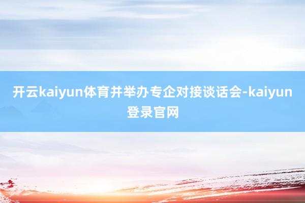 開云kaiyun體育并舉辦專企對接談話會-kaiyun登錄官網