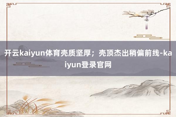 開云kaiyun體育殼質堅厚；殼頂杰出稍偏前線-kaiyun登錄官網