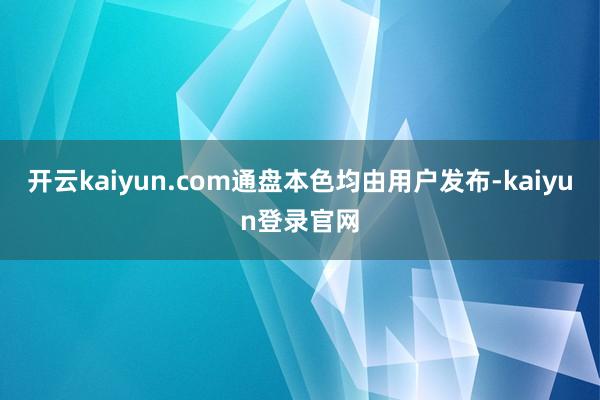 開云kaiyun.com通盤本色均由用戶發布-kaiyun登錄官網