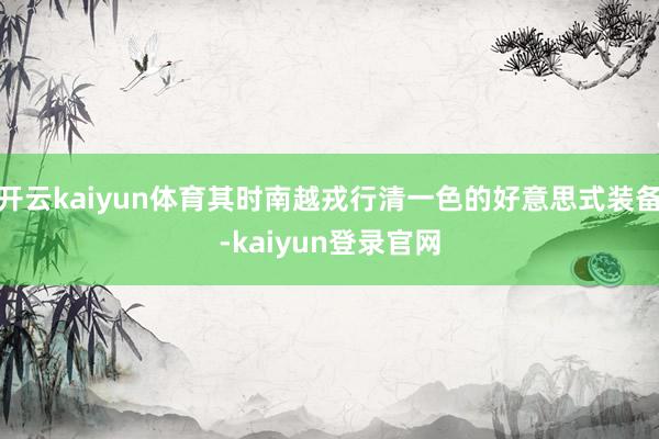 開云kaiyun體育其時南越戎行清一色的好意思式裝備-kaiyun登錄官網