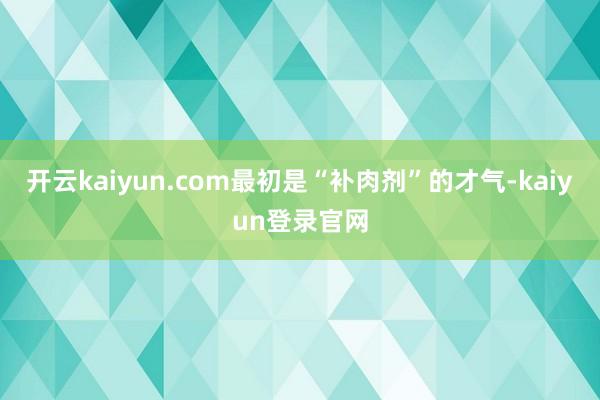 開云kaiyun.com最初是“補肉劑”的才氣-kaiyun登錄官網