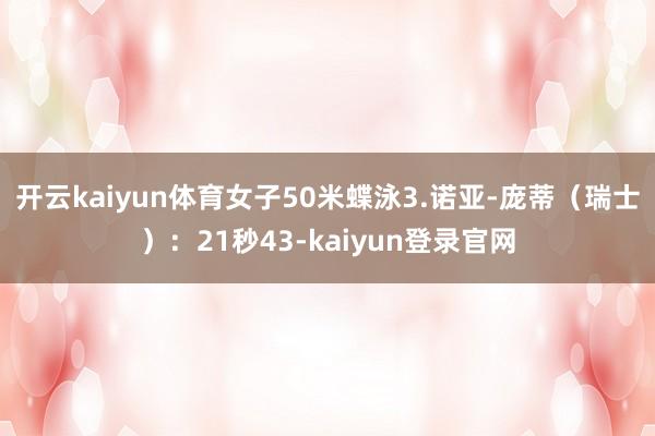 開云kaiyun體育女子50米蝶泳3.諾亞-龐蒂（瑞士）：21秒43-kaiyun登錄官網(wǎng)