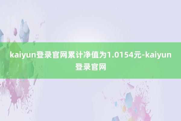 kaiyun登錄官網累計凈值為1.0154元-kaiyun登錄官網