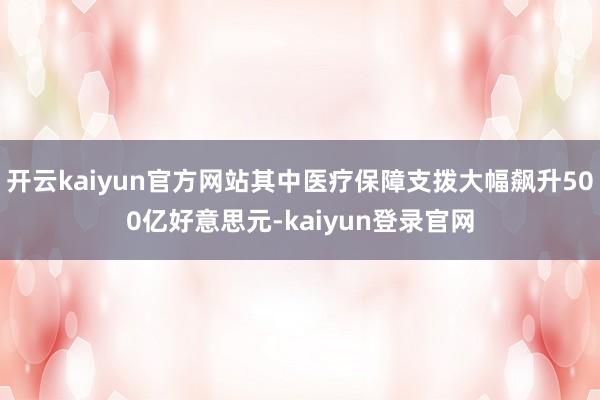 開云kaiyun官方網站其中醫療保障支撥大幅飆升500億好意思元-kaiyun登錄官網