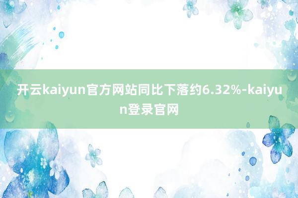 開云kaiyun官方網(wǎng)站同比下落約6.32%-kaiyun登錄官網(wǎng)