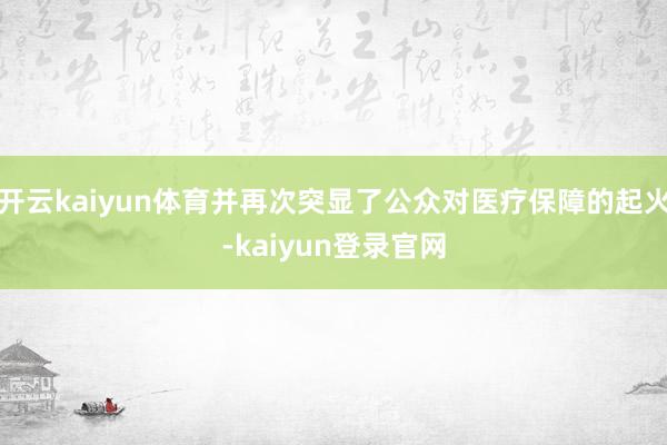 開云kaiyun體育并再次突顯了公眾對醫(yī)療保障的起火-kaiyun登錄官網(wǎng)