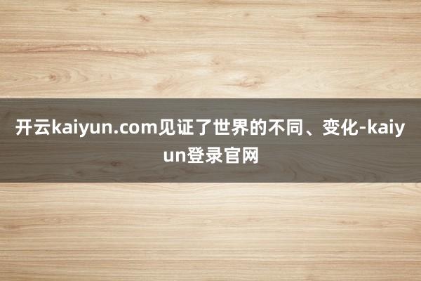 開云kaiyun.com見證了世界的不同、變化-kaiyun登錄官網(wǎng)