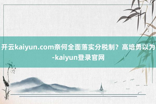 開云kaiyun.com奈何全面落實(shí)分稅制？高培勇以為-kaiyun登錄官網(wǎng)