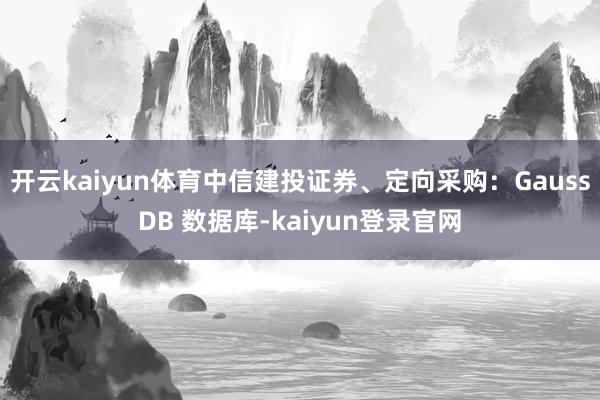 開云kaiyun體育中信建投證券、定向采購：GaussDB 數據庫-kaiyun登錄官網