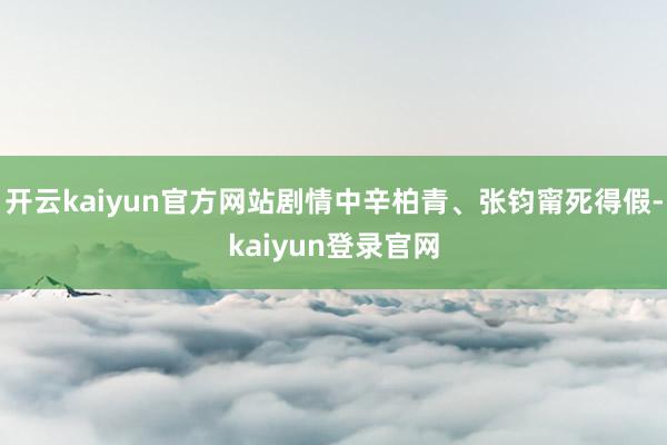 開云kaiyun官方網站劇情中辛柏青、張鈞甯死得假-kaiyun登錄官網