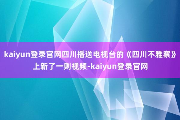 kaiyun登錄官網(wǎng)四川播送電視臺的《四川不雅察》上新了一則視頻-kaiyun登錄官網(wǎng)