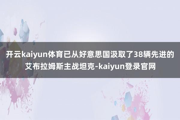 開云kaiyun體育已從好意思國汲取了38輛先進的艾布拉姆斯主戰坦克-kaiyun登錄官網