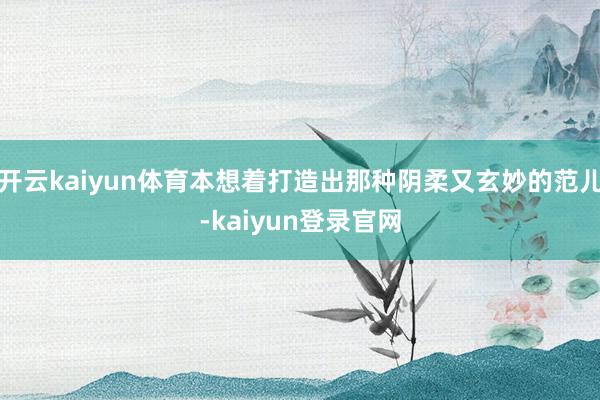 開云kaiyun體育本想著打造出那種陰柔又玄妙的范兒-kaiyun登錄官網