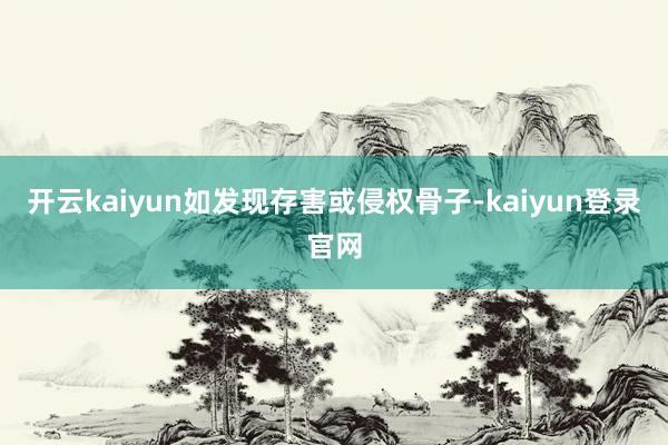 開云kaiyun如發現存害或侵權骨子-kaiyun登錄官網