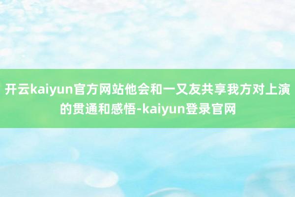 開云kaiyun官方網站他會和一又友共享我方對上演的貫通和感悟-kaiyun登錄官網